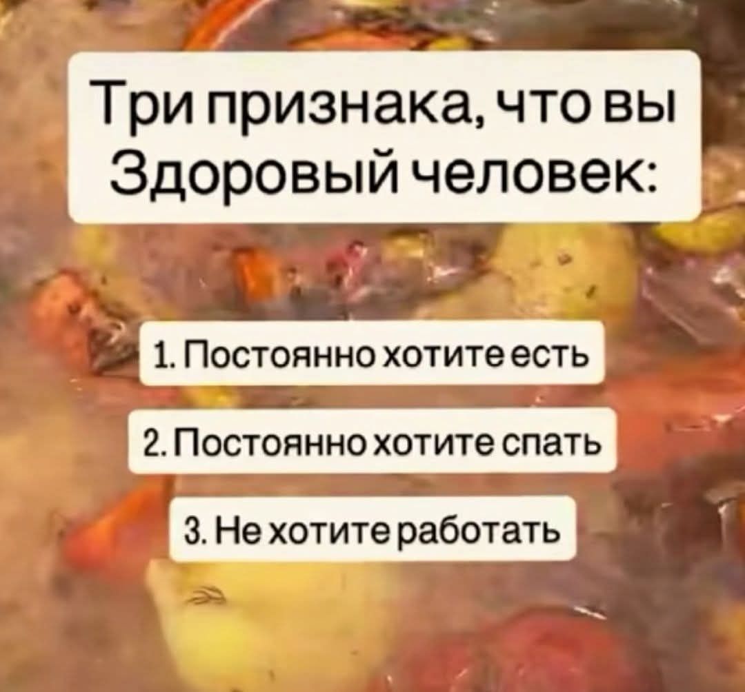 Три признака, что вы Здоровый человек: 1. Постоянно хотите есть 2. Постоянно хотите спать 3. Не хотите работать