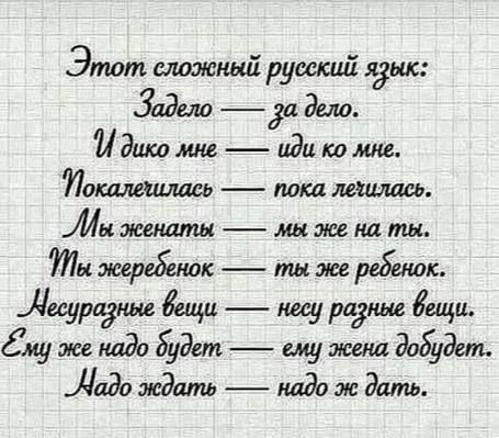 Этот сложный русский язык: Задело — за дело. И дико мне — иди ко мне. Покалечилась — пока лечилась. Мы женаты — мы же на ты. Ты жеребенок — ты же ребенок. Несуразные вещи — несу разные вещи. Ему же надо будет — ему жена добудет. Надо ждать — надо ж дать.