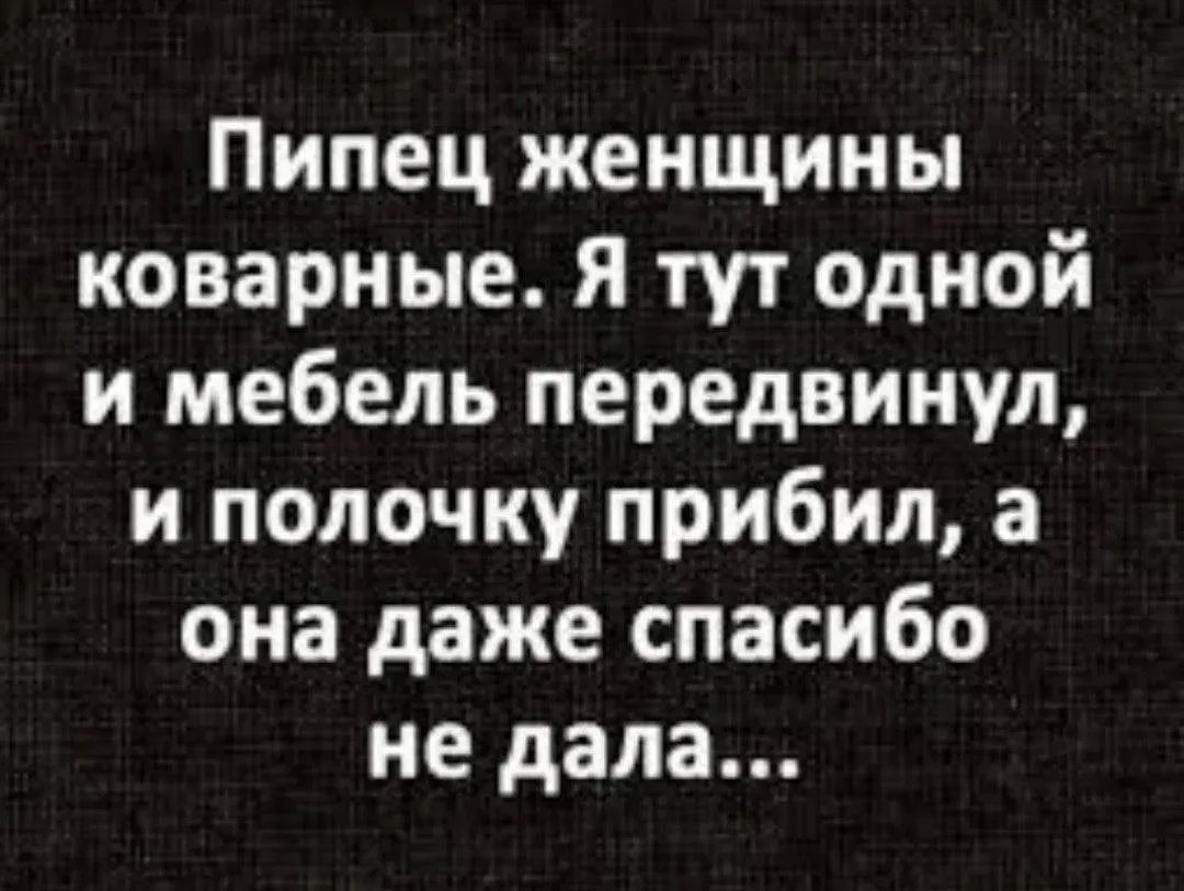 Пипец женщины коварные. Я тут одной и мебель передвинул, и полочку прибил, а она даже спасибо не дала...