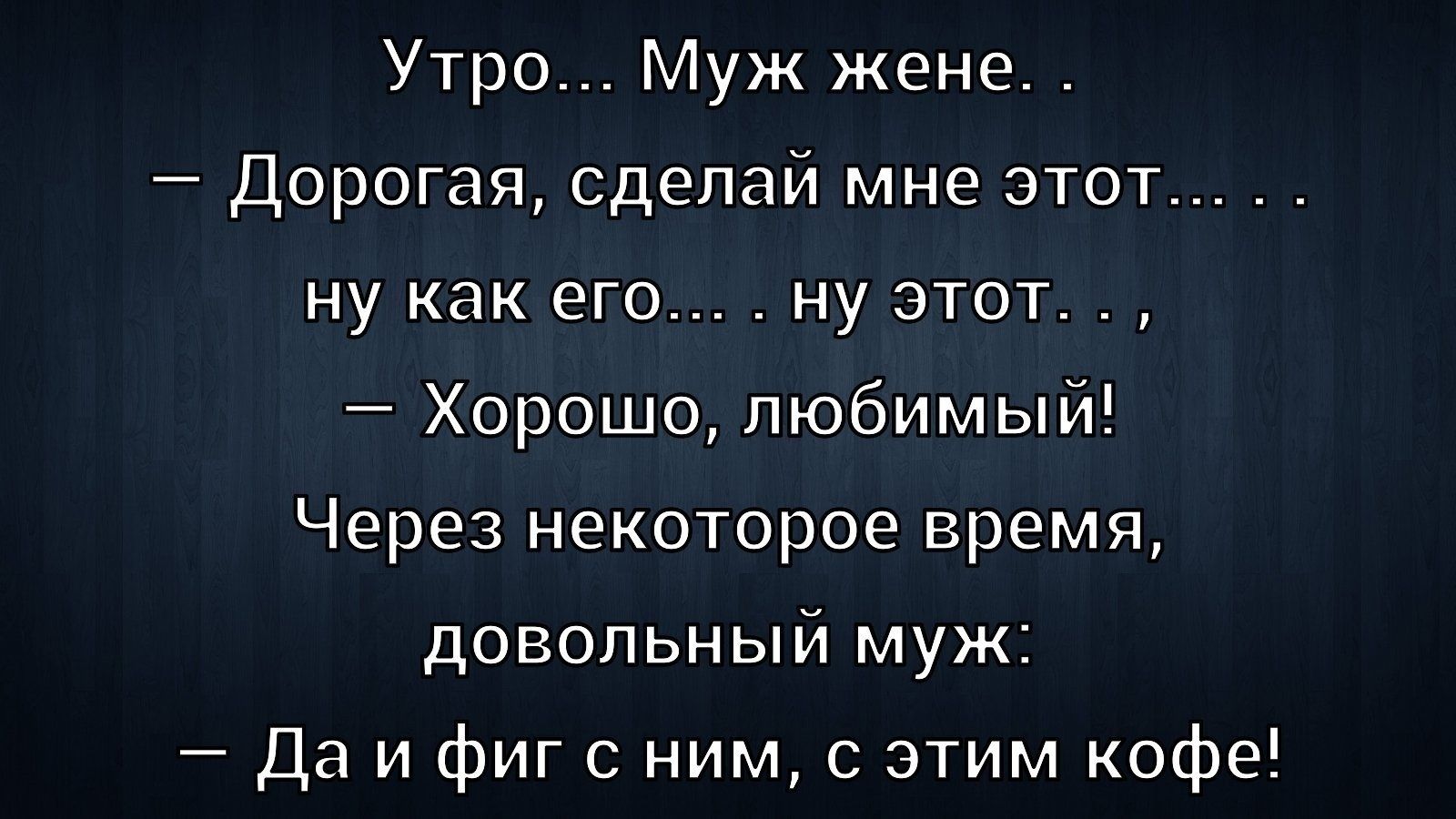 Утро... Муж жене... — Дорогая, сделай мне этот... ну как его... ну этот..., — Хорошо, любимый! Через некоторое время, довольный муж: — Да и фиг с ним, с этим кофе!