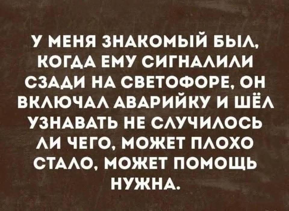 У меня знакомый был, когда ему сигналили сзади на светофоре, он включал аварийку и шёл узнавать не случилось ли чего, может плохо стало, может помощь нужна.