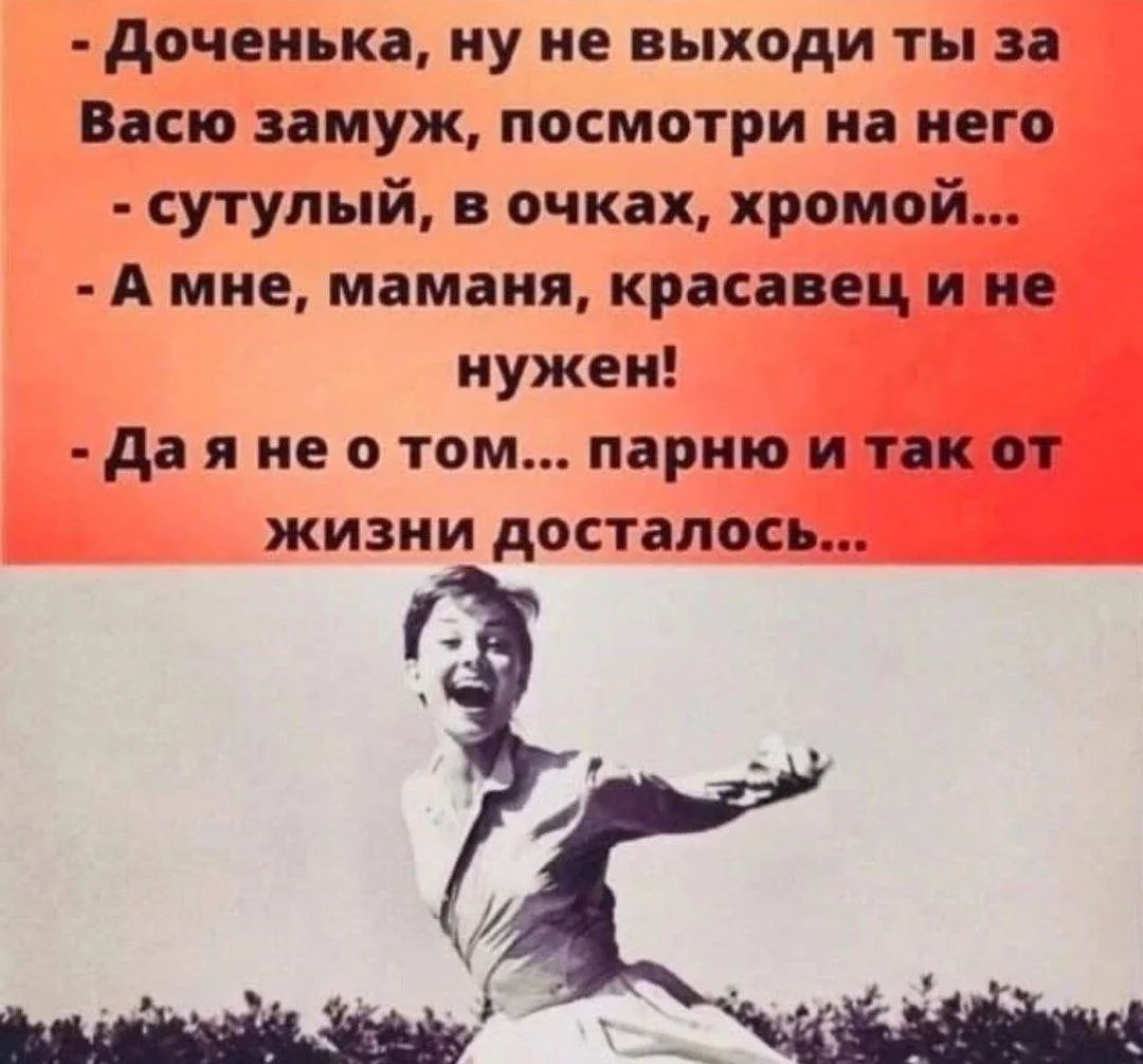 Доченька, ну не выходи ты за Васю замуж, посмотри на него - сутулый, в очках, хромой... - А мне, маманя, красавец и не нужен! - Да я не о том... парню и так от жизни досталось...