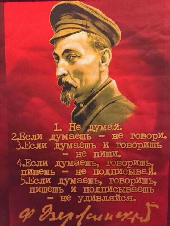 1. Не думай. 2. Если думаешь — не говори. 3. Если думаешь и говоришь — не пиши. 4. Если думаешь, говоришь, пишешь — не подписывай. 5. Если думаешь, говоришь, пишешь и подписываешь — не удивляйся. Ф. Дзержинский