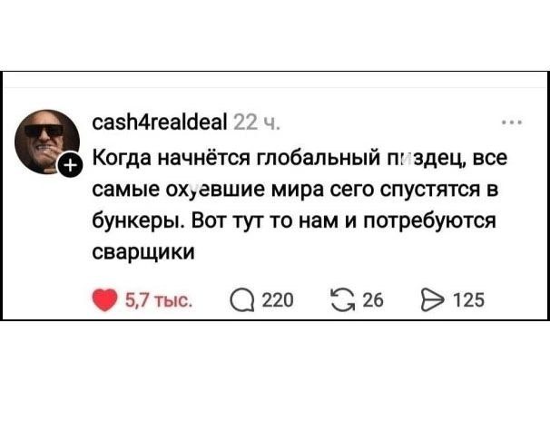 Когда начнётся глобальный пиздец, все самые охуевшие мира сего спустятся в бункеры. Вот тут то нам и потребуются сварщики