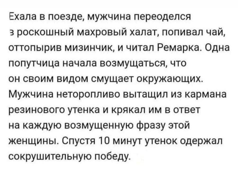 Ехала в поезде, мужчина переоделся в роскошный махровый халат, попивал чай, оттопырив мизинчик, и читал Ремарка. Одна попутчица начала возмущаться, что он своим видом смущает окружающих. Мужчина неторопливо вытащил из кармана резинового утенка и крякал им в ответ на каждую возмущенную фразу этой женщины. Спустя 10 минут утенок одержал сокрушительну