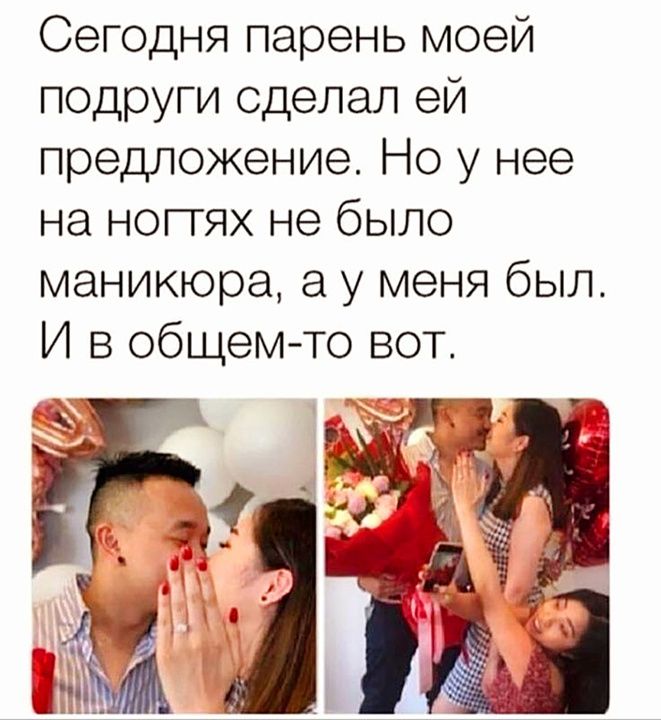 Сегодня парень моей подруги сделал ей предложение. Но у нее на ногтях не было маникюра, а у меня был. И в общем-то вот.