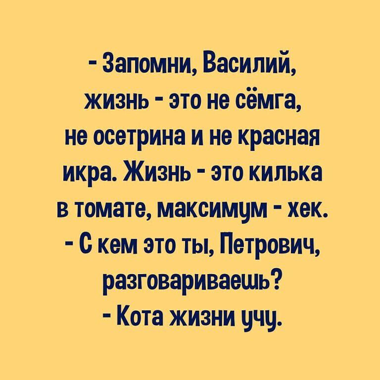 Запомни, Василий, жизнь - это не сёмга, не осетрина и не красная икра. Жизнь - это килька в томате, максимум - хек. - С кем это ты, Петрович, разговариваешь? - Кота жизни учу.