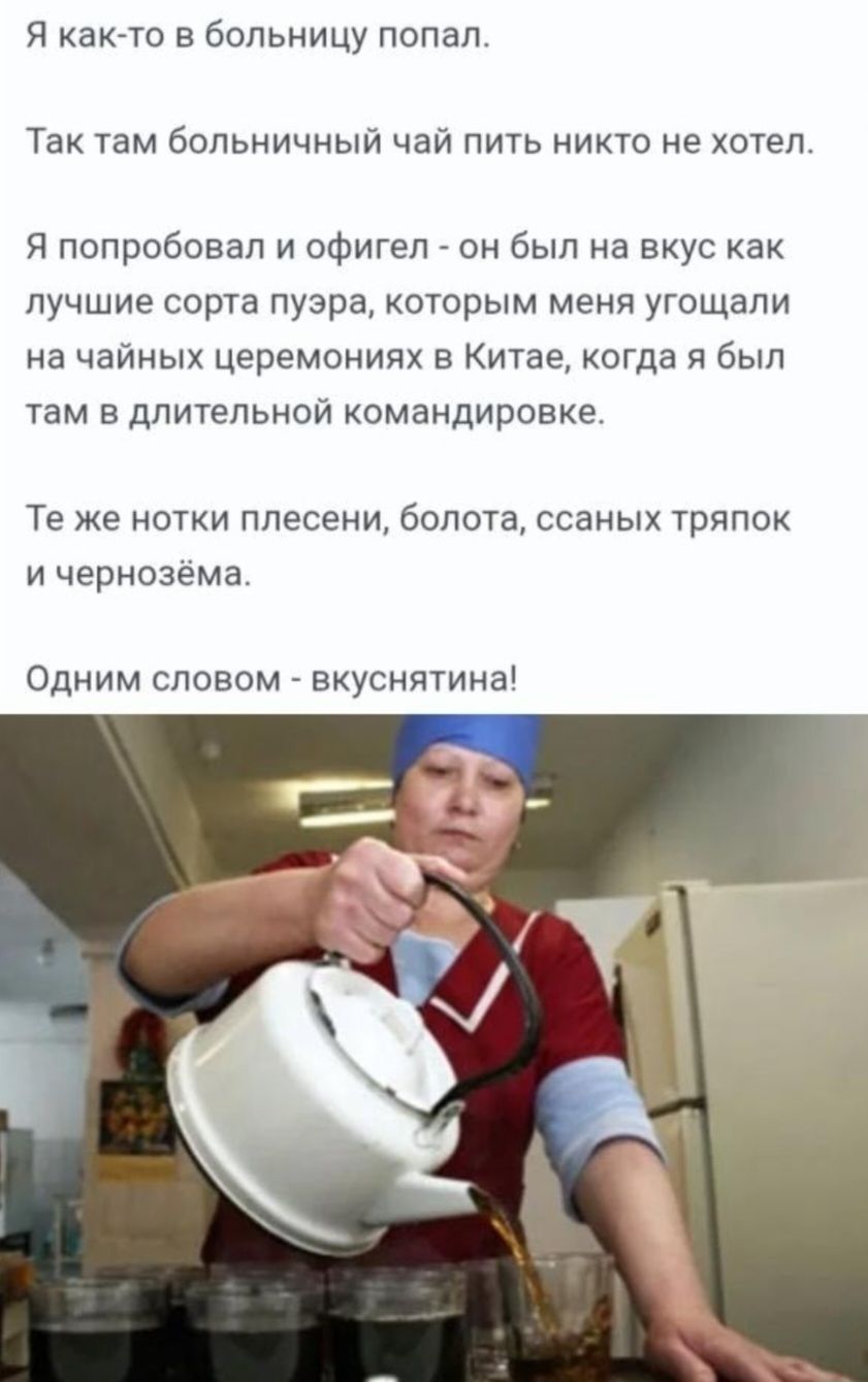Я как-то в больницу попал. Так там больничный чай пить никто не хотел. Я попробовал и офигел - он был на вкус как лучшие сорта пуэра, которым меня угощали на чайных церемониях в Китае, когда я был там в длительной командировке. Те же нотки плесени, болота, ссаных тряпок и чернозёма. Одним словом - вкуснятина!