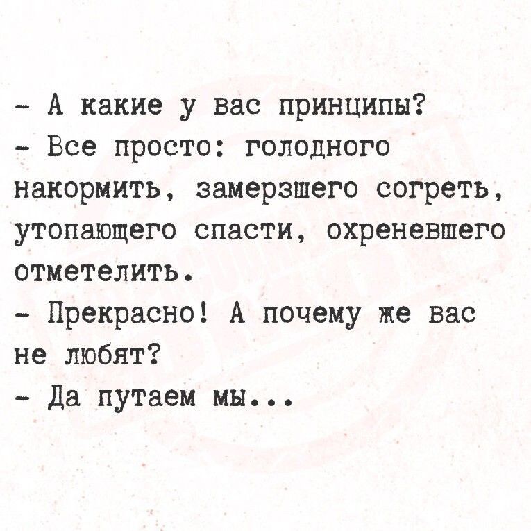 – А какие у вас принципы?
– Все просто: голодного накормить, замерзшего согреть, утопающего спасти, охреневшего отметелить.
– Прекрасно! А почему же вас не любят?
– Да путаем мы...