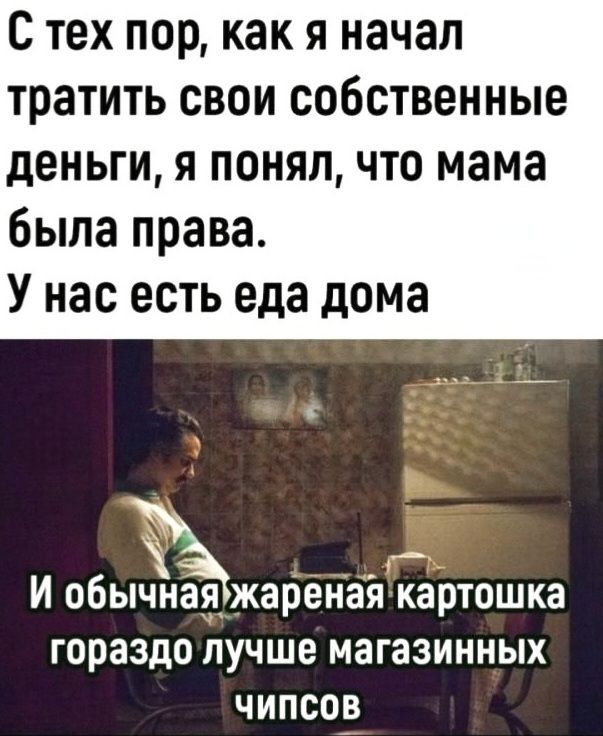 С тех пор, как я начал тратить свои собственные деньги, я понял, что мама была права. У нас есть еда дома. И обычная жареная картошка гораздо лучше магазинных чипсов