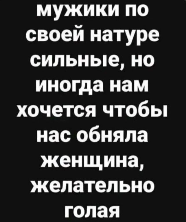 мужики по своей натуре сильные, но иногда нам хочется чтобы нас обняла женщина, желательно голая