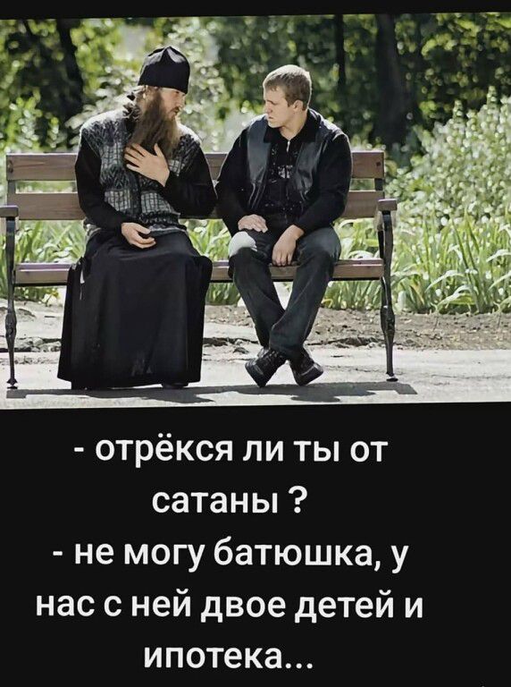 - отрёкся ли ты от сатаны ?
- не могу батюшка, у нас с ней двое детей и ипотека...