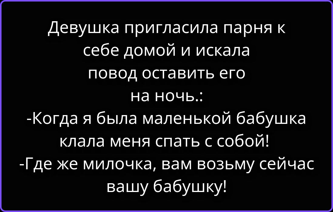 Девушка пригласила парня к себе домой и искала повод оставить его на ночь.: -Когда я была маленькой бабушка клала меня спать с собой! -Где же милочка, вам возьму сейчас вашу бабушку!