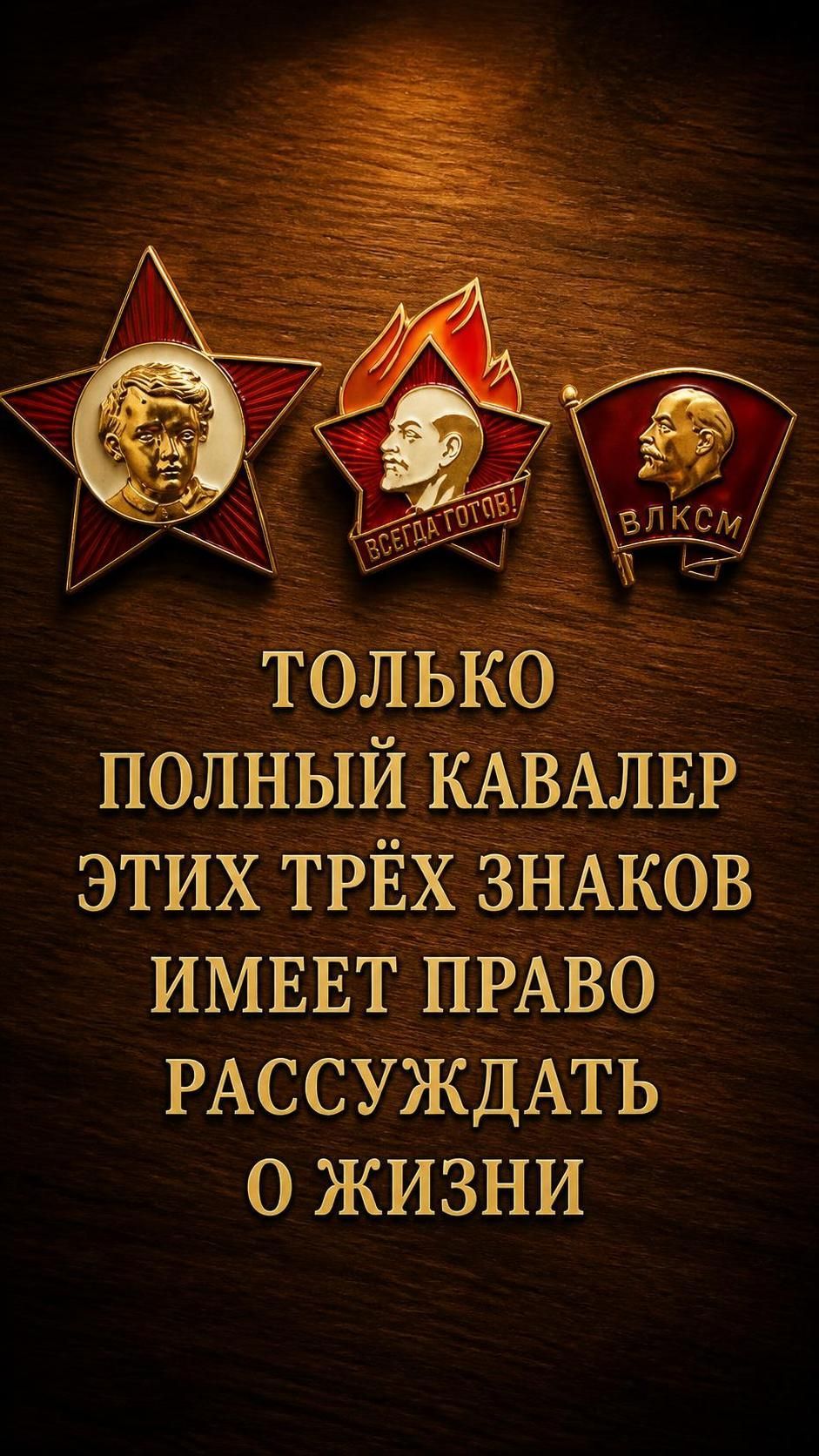 ТОЛЬКО ПОЛНЫЙ КАВАЛЕР ЭТИХ ТРЁХ ЗНАКОВ ИМЕЕТ ПРАВО РАССУЖДАТЬ О ЖИЗНИ. На изображении представлены три советских значка: Октябрятский значок (звезда с портретом мальчика), Пионерский значок (пламя с портретом Ленина и надписью «ВСЕГДА ГОТОВ!») и Комсомольский значок (флаг с портретом Ленина и надписью «ВЛКСМ»).