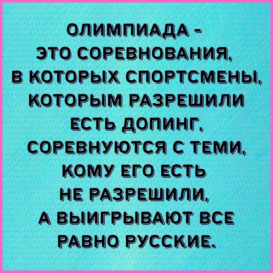 ОЛИМПИАДА - ЭТО СОРЕВНОВАНИЯ, В КОТОРЫХ СПОРТСМЕНЫ, КОТОРЫМ РАЗРЕШИЛИ ЕСТЬ ДОПИНГ, СОРЕВНУЮТСЯ С ТЕМИ, КОМУ ЕГО ЕСТЬ НЕ РАЗРЕШИЛИ, А ВЫИГРЫВАЮТ ВСЕ РАВНО РУССКИЕ.
