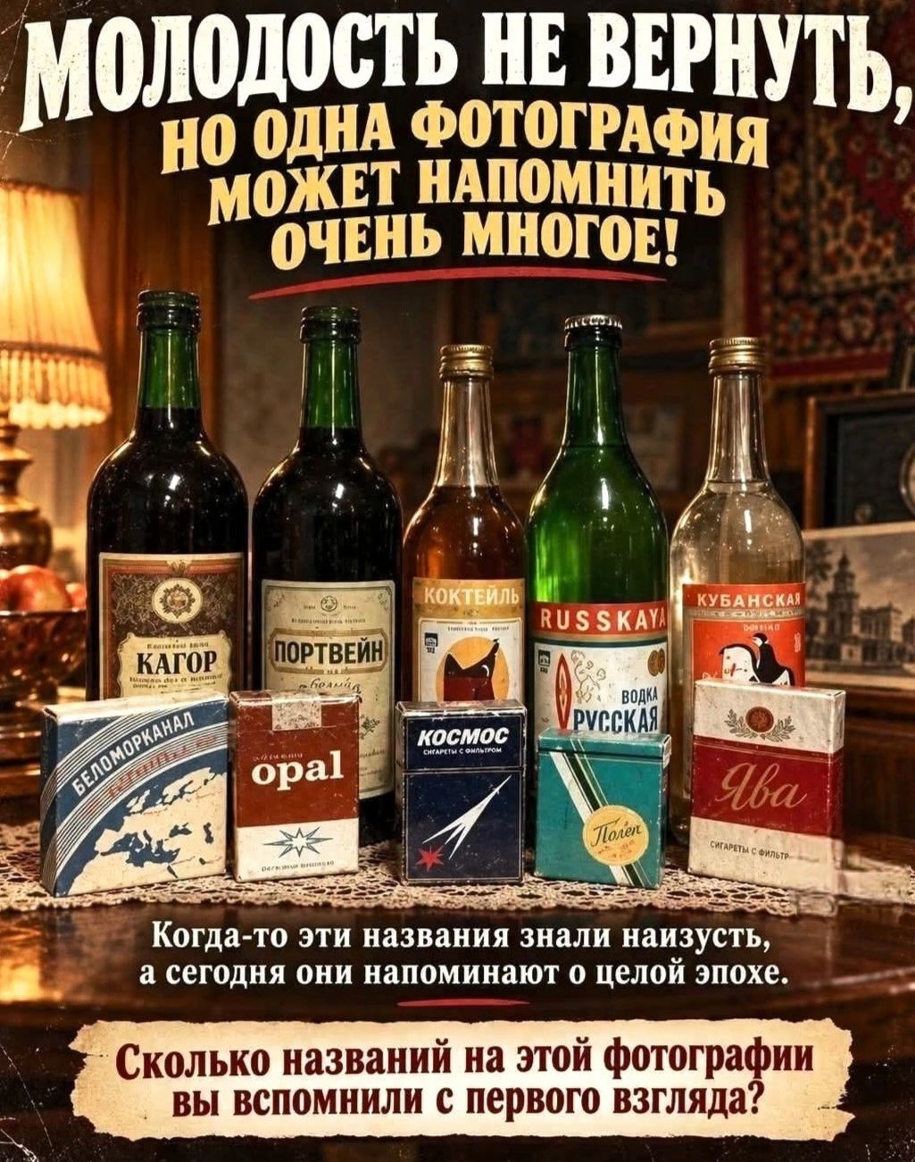 МОЛОДОСТЬ НЕ ВЕРНУТЬ, НО ОДНА ФОТОГРАФИЯ МОЖЕТ НАПОМНИТЬ ОЧЕНЬ МНОГОЕ! КАГОР ПОРТВЕЙН КОКТЕЙЛЬ RUSSKAYA ВОДКА РУССКАЯ КУБАНСКАЯ БЕЛОМОРКАНАЛ opal КОСМОС СИГАРЕТЫ С ФИЛЬТРОМ Полет Ява СИГАРЕТЫ С ФИЛЬТРОМ Когда-то эти названия знали наизусть, а сегодня они напоминают о целой эпохе. Сколько названий на этой фотографии вы вспомнили с первого взгляда?