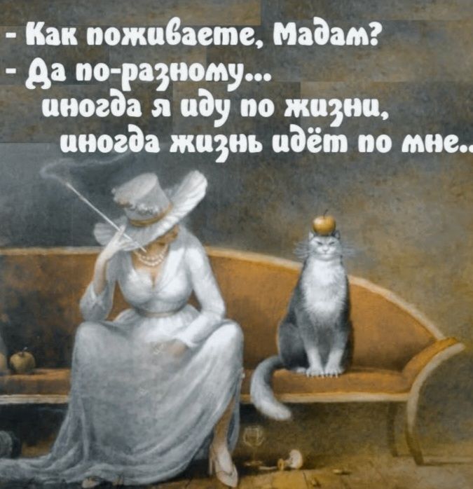 Как поживаете, Мадам? Да по-разному... иногда я иду по жизни, иногда жизнь идёт по мне..