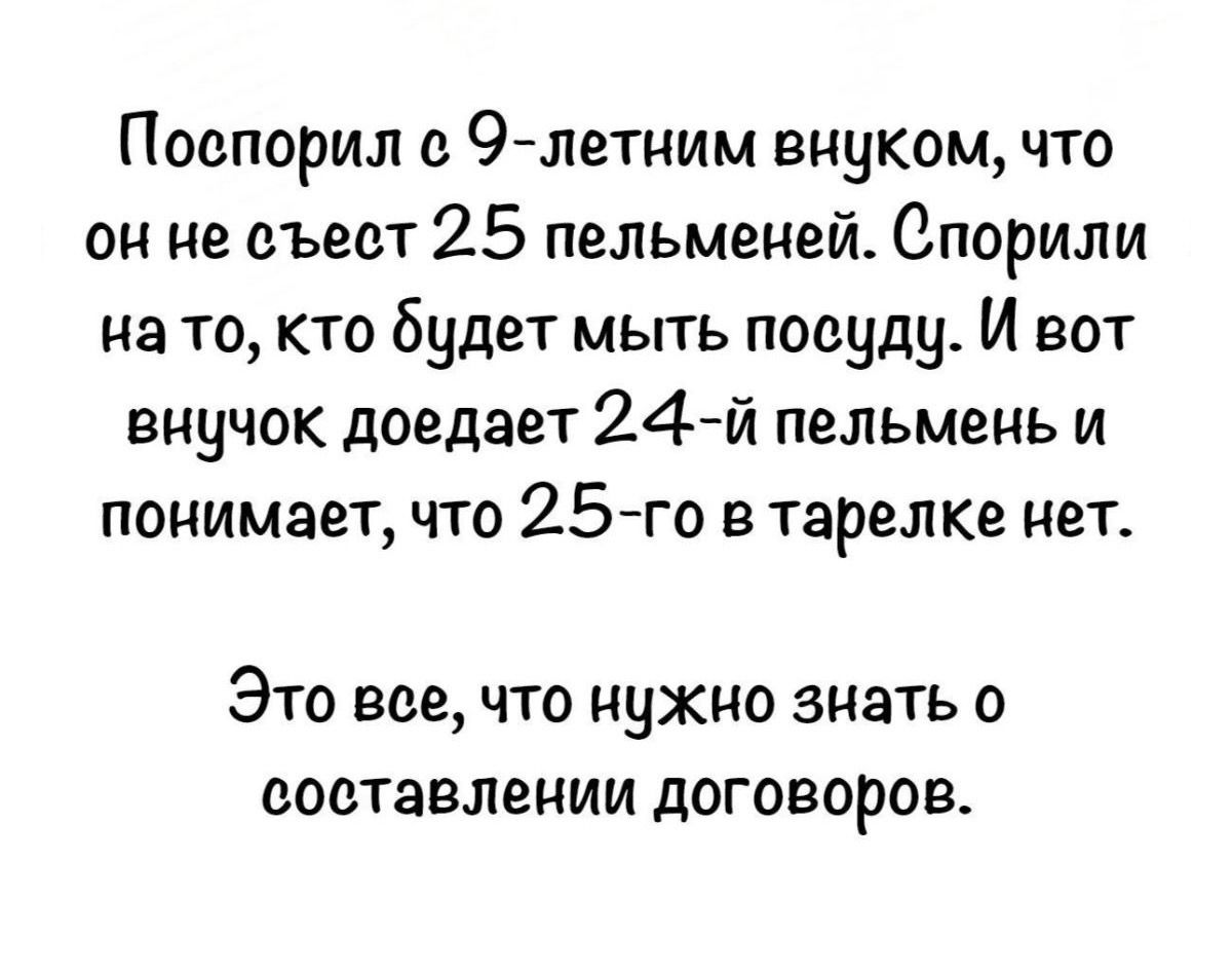 Поспорил с 9-летним внуком, что он не съест 25 пельменей. Спорили на то, кто будет мыть посуду. И вот внучок доедает 24-й пельмень и понимает, что 25-го в тарелке нет. Это все, что нужно знать о составлении договоров.
