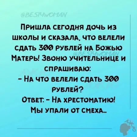 Пришла сегодня дочь из школы и сказала, что велели сдать 300 рублей на Божью Матерь! Звоню учительнице и спрашиваю: - На что велели сдать 300 рублей? Ответ: - На хрестоматию! Мы упали от смеха...