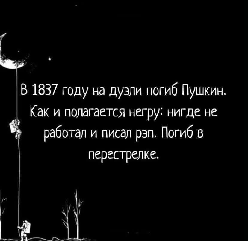 В 1837 году на дуэли погиб Пушкин. Как и полагается негру: нигде не работал и писал рэп. Погиб в перестрелке.