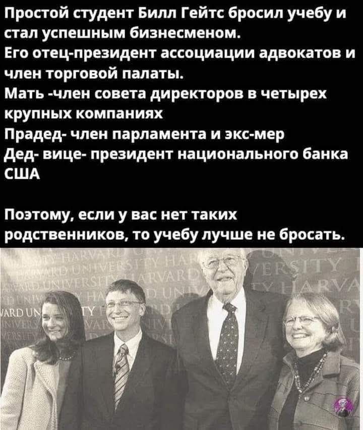 Простой студент Билл Гейтс бросил учебу и стал успешным бизнесменом. Его отец-президент ассоциации адвокатов и член торговой палаты. Мать -член совета директоров в четырех крупных компаниях. Прадед- член парламента и экс-мер. Дед- вице- президент национального банка США. Поэтому, если у вас нет таких родственников, то учебу лучше не бросать.