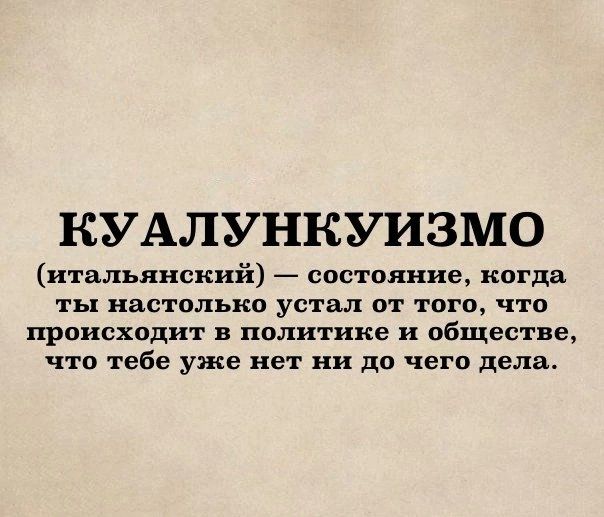 КУАЛУНКУИЗМО (итальянский) — состояние, когда ты настолько устал от того, что происходит в политике и обществе, что тебе уже нет ни до чего дела.
