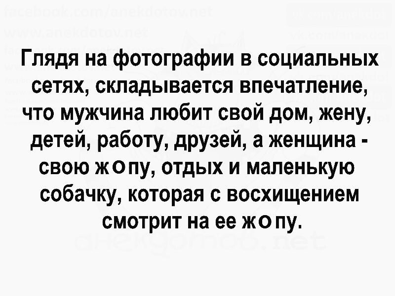 Глядя на фотографии в социальных сетях, складывается впечатление, что мужчина любит свой дом, жену, детей, работу, друзей, а женщина - свою жопу, отдых и маленькую собачку, которая с восхищением смотрит на ее жопу.