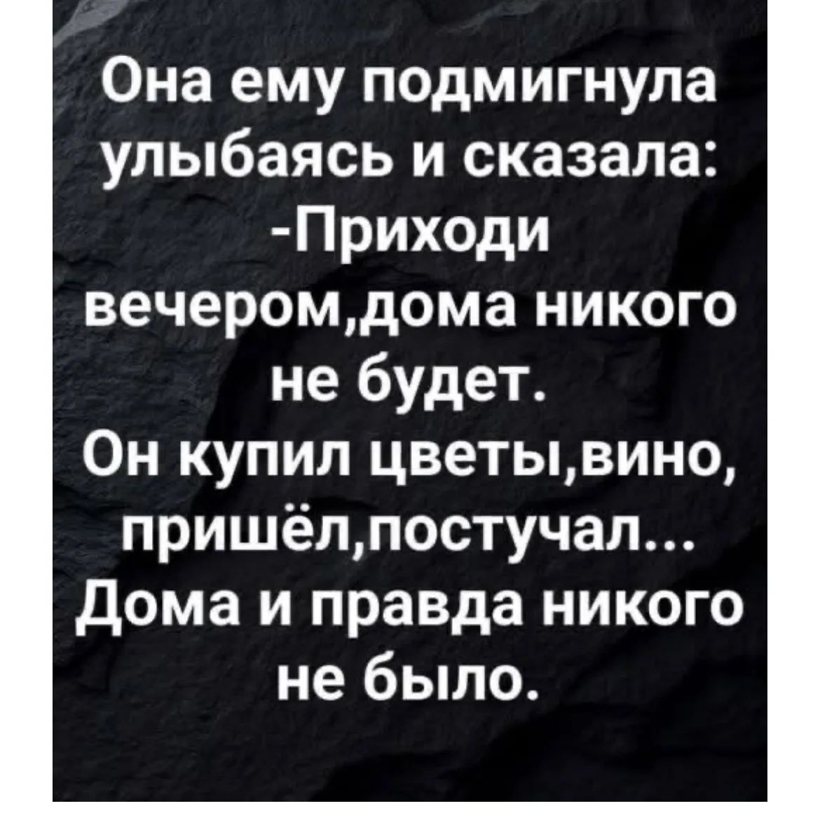 Она ему подмигнула улыбаясь и сказала: -Приходи вечером,дома никого не будет. Он купил цветы,вино, пришёл,постучал... Дома и правда никого не было.