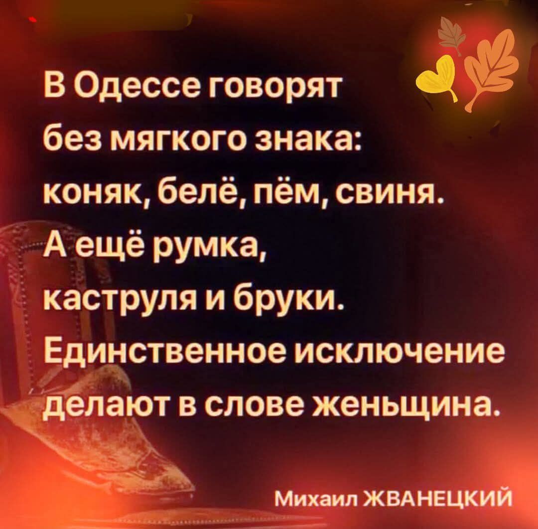 В Одессе говорят без мягкого знака: коньяк, бельё, пём, свиня. А ещё румка, каструля и бруки. Единственное исключение делают в слове женьщина. Михаил ЖВАНЕЦКИЙ
