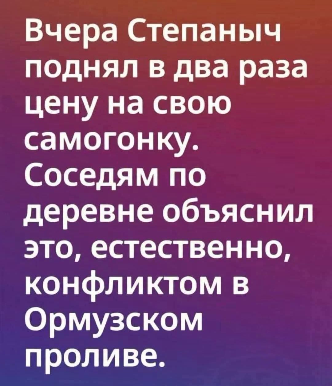 Вчера Степаныч поднял в два раза цену на свою самогонку. Соседям по деревне объяснил это, естественно, конфликтом в Ормузском проливе.