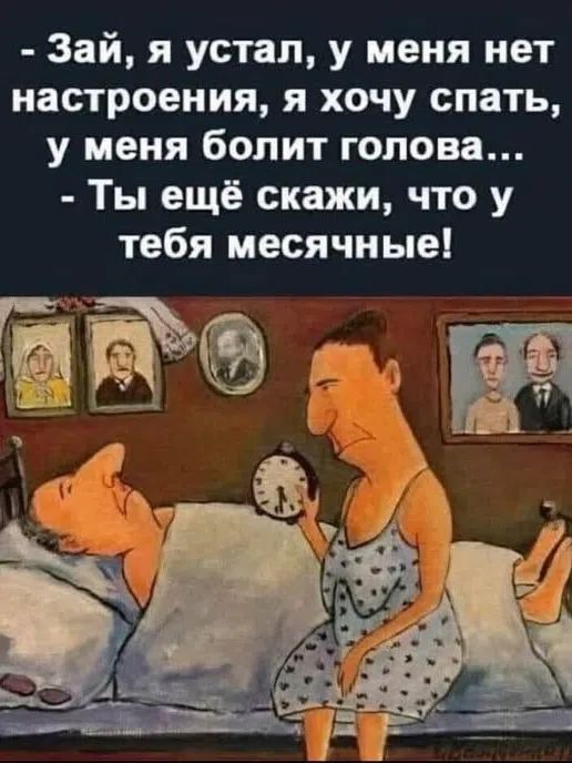– Зай, я устал, у меня нет настроения, я хочу спать, у меня болит голова... – Ты ещё скажи, что у тебя месячные!