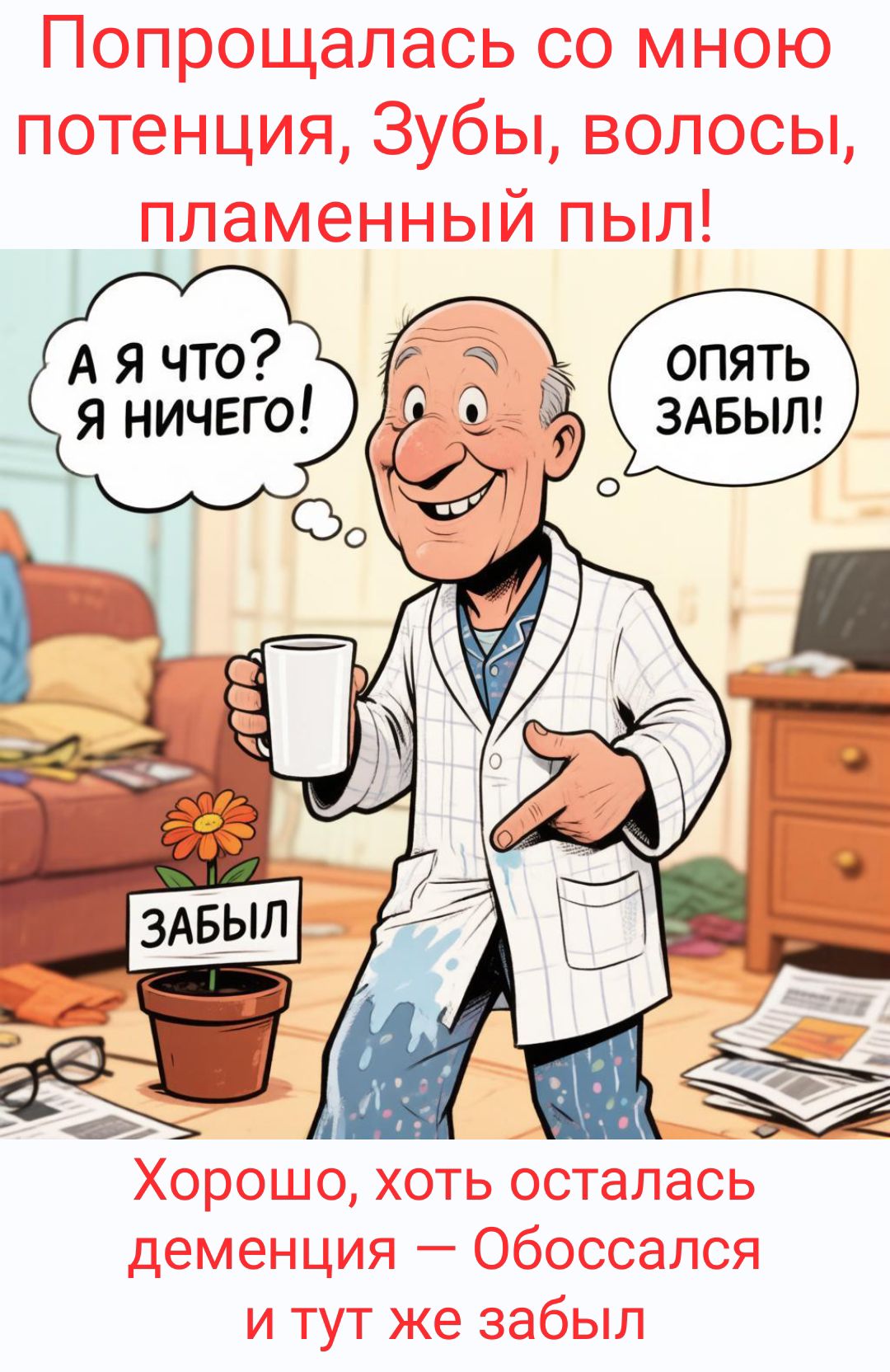 Попрощалась со мною потенция, Зубы, волосы, пламенный пыл! А я что? Я ничего! ОПЯТЬ ЗАБЫЛ! ЗАБЫЛ Хорошо, хоть осталась деменция — Обоссался и тут же забыл