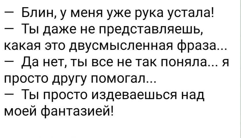 Блин, у меня уже рука устала! Ты даже не представляешь, какая это двусмысленная фраза... Да нет, ты все не так поняла... я просто другу помогал... Ты просто издеваешься над моей фантазией!