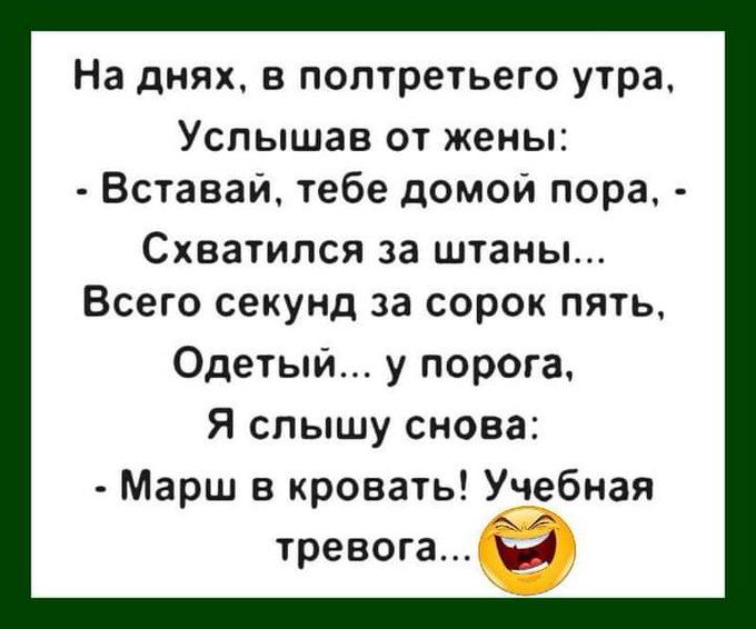 На днях, в полтретьего утра, Услышав от жены: - Вставай, тебе домой пора, - Схватился за штаны... Всего секунд за сорок пять, Одетый... у порога, Я слышу снова: - Марш в кровать! Учебная тревога... 😂