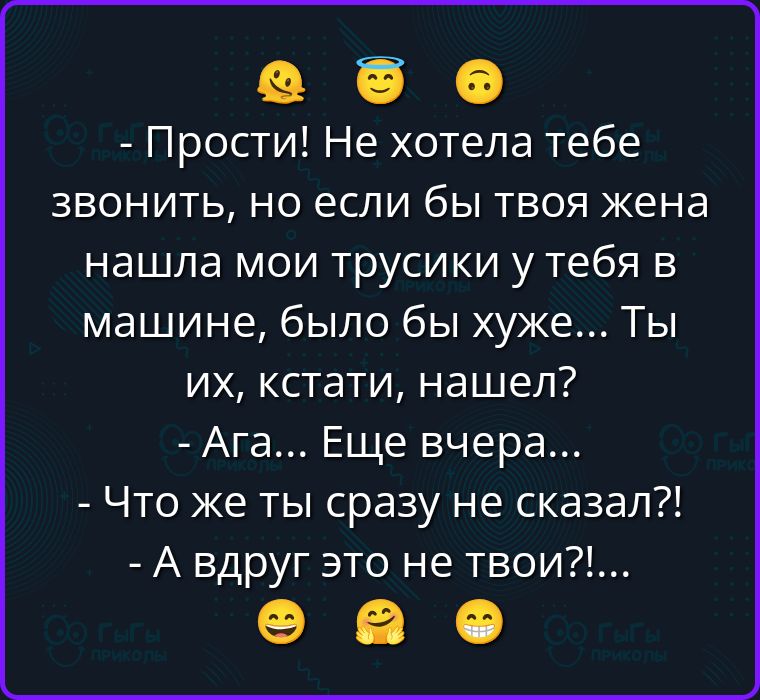 Прости! Не хотела тебе звонить, но если бы твоя жена нашла мои трусики у тебя в машине, было бы хуже... Ты их, кстати, нашел? - Ага... Еще вчера... - Что же ты сразу не сказал?! - А вдруг это не твои?!....