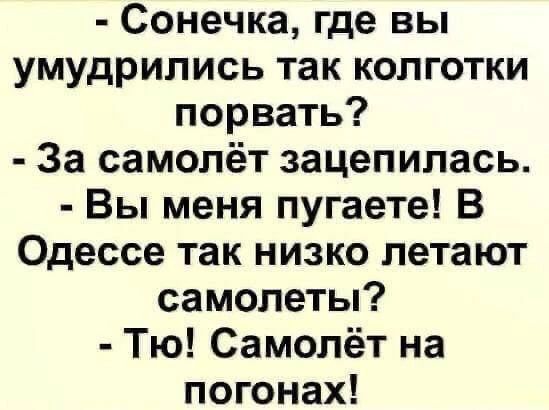 Сонечка, где вы умудрились так колготки порвать? За самолёт зацепилась. Вы меня пугаете! В Одессе так низко летают самолеты? Тю! Самолет на погонах!