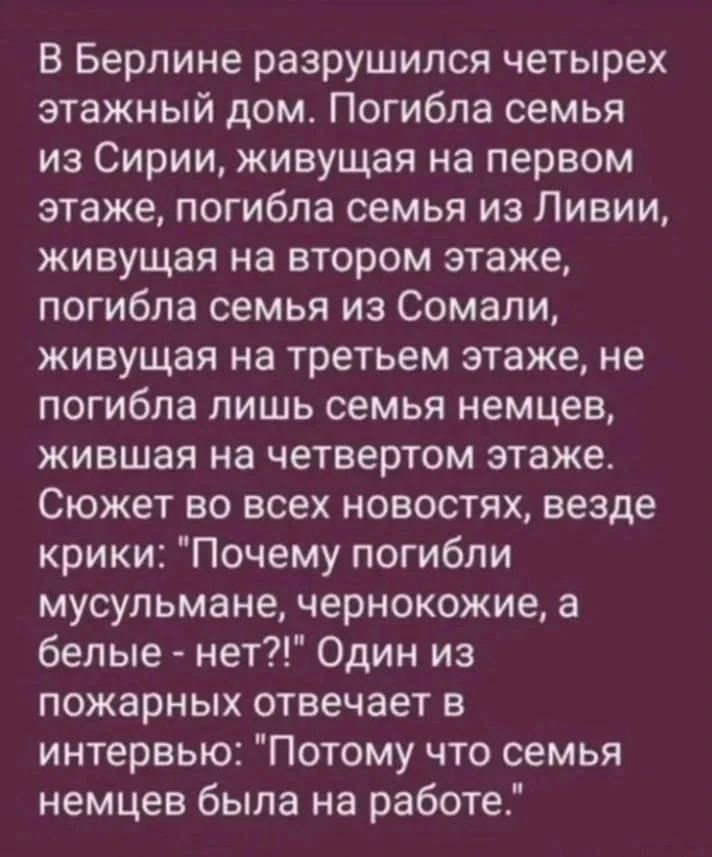 В Берлине разрушился четырехэтажный дом. Погибла семья из Сирии, живущая на первом этаже, погибла семья из Ливии, живущая на втором этаже, погибла семья из Сомали, живущая на третьем этаже, не погибла лишь семья немцев, жившая на четвертом этаже. Сюжет во всех новостях, везде крики: 