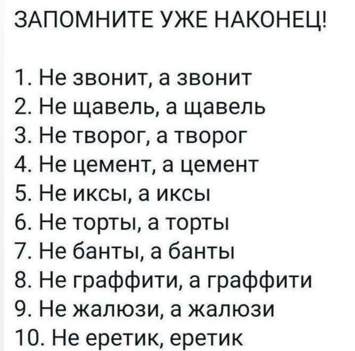 ЗАПОМНИТЕ УЖЕ НАКОНЕЦ! 1. Не звонит, а звонит 2. Не щавель, а щавель 3. Не творог, а творог 4. Не цемент, а цемент 5. Не иксы, а иксы 6. Не торты, а торты 7. Не банты, а банты 8. Не граффити, а граффити 9. Не жалюзи, а жалюзи 10. Не еретик, еретик