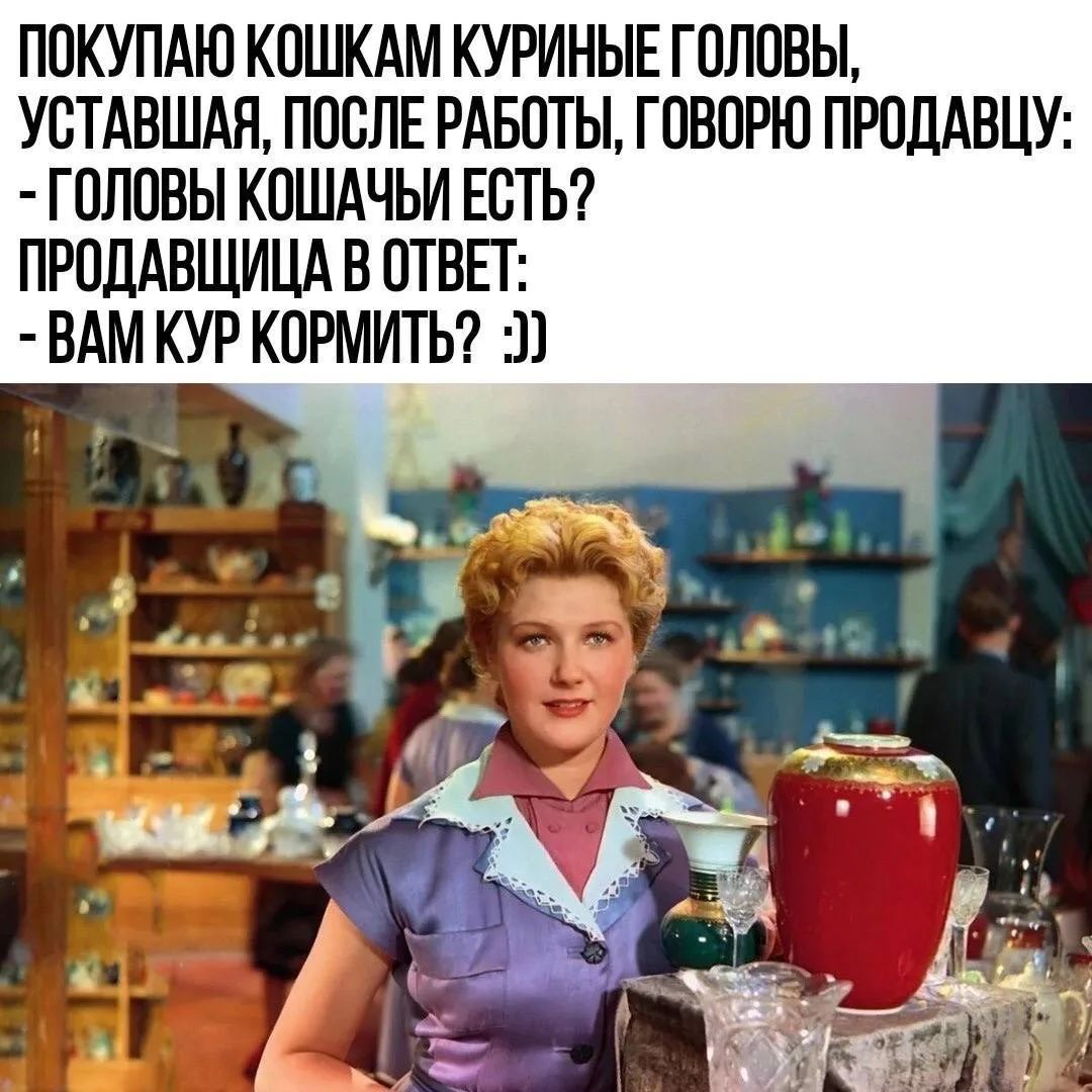 ПОКУПАЮ КОШКАМ КУРИНЫЕ ГОЛОВЫ, УСТАВШАЯ, ПОСЛЕ РАБОТЫ, ГОВОРЮ ПРОДАВЦУ: - ГОЛОВЫ КОШАЧЬИ ЕСТЬ? ПРОДАВЩИЦА В ОТВЕТ: - ВАМ КУР КОРМИТЬ? :))