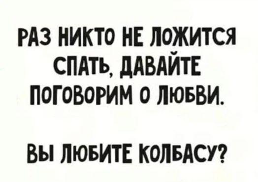 РАЗ НИКТО НЕ ЛОЖИТСЯ СПАТЬ, ДАВАЙТЕ ПОГОВОРИМ О ЛЮБВИ. ВЫ ЛЮБИТЕ КОЛБАСУ?