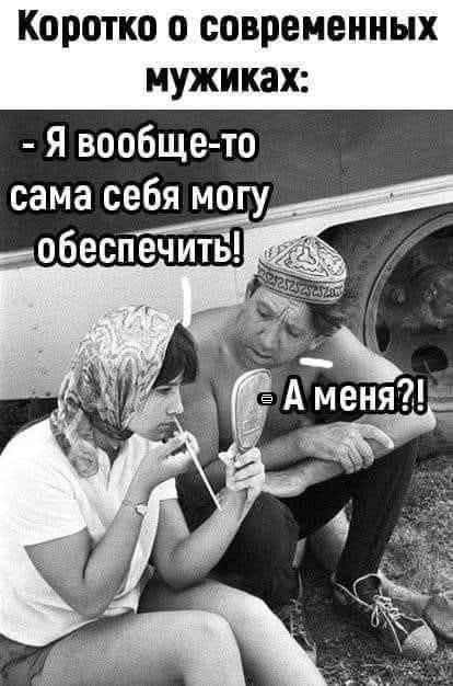 Коротко о современных мужиках: - Я вообще-то сама себя могу обеспечить! - А меня?!