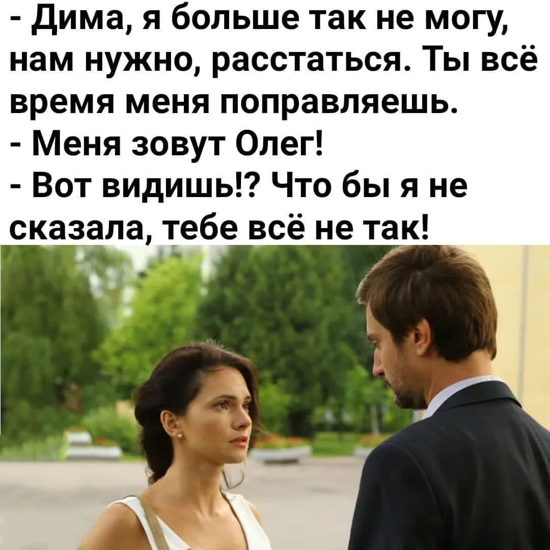 Дима, я больше так не могу, нам нужно, расстаться. Ты всё время меня поправляешь. Меня зовут Олег! Вот видишь!? Что бы я не сказала, тебе всё не так!