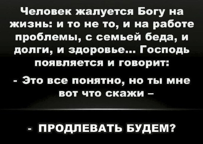 Человек жалуется Богу на жизнь: и то не то, и на работе проблемы, с семьей беда, и долги, и здоровье... Господь появляется и говорит: - Это все понятно, но ты мне вот что скажи - - ПРОДЛЕВАТЬ БУДЕМ?