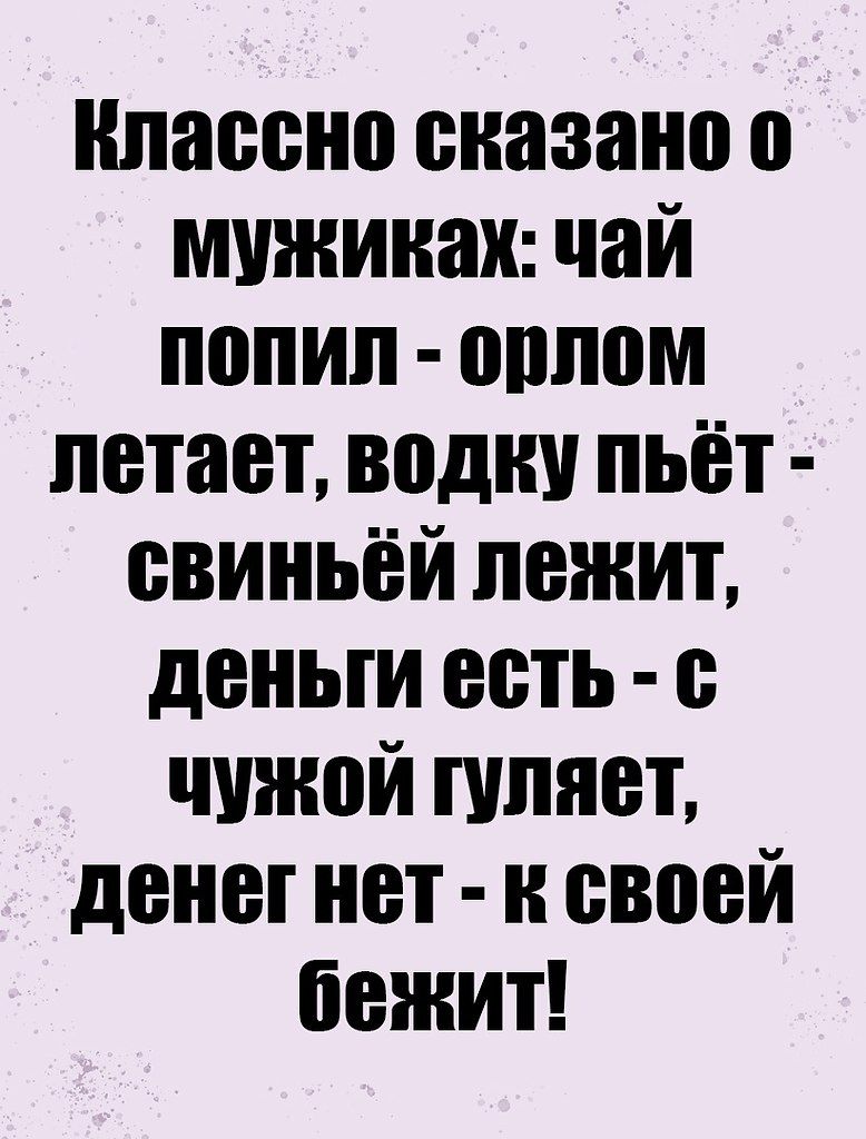 Классно сказано о мужиках: чай попил - орлом летает, водку пьёт - свиньёй лежит, деньги есть - с чужой гуляет, денег нет - к своей бежит!