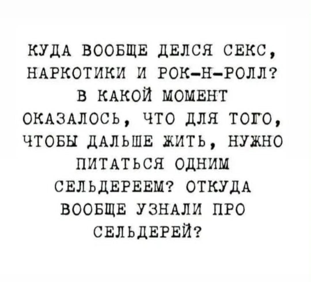 КУДА ВООБЩЕ ДЕЛСЯ СЕКС, НАРКОТИКИ И РОК-Н-РОЛЛ? В КАКОЙ МОМЕНТ ОКАЗАЛОСЬ, ЧТО ДЛЯ ТОГО, ЧТОБЫ ДАЛЬШЕ ЖИТЬ, НУЖНО ПИТАТЬСЯ ОДНИМ СЕЛЬДЕРЕЕМ? ОТКУДА ВООБЩЕ УЗНАЛИ ПРО СЕЛЬДЕРЕЙ?