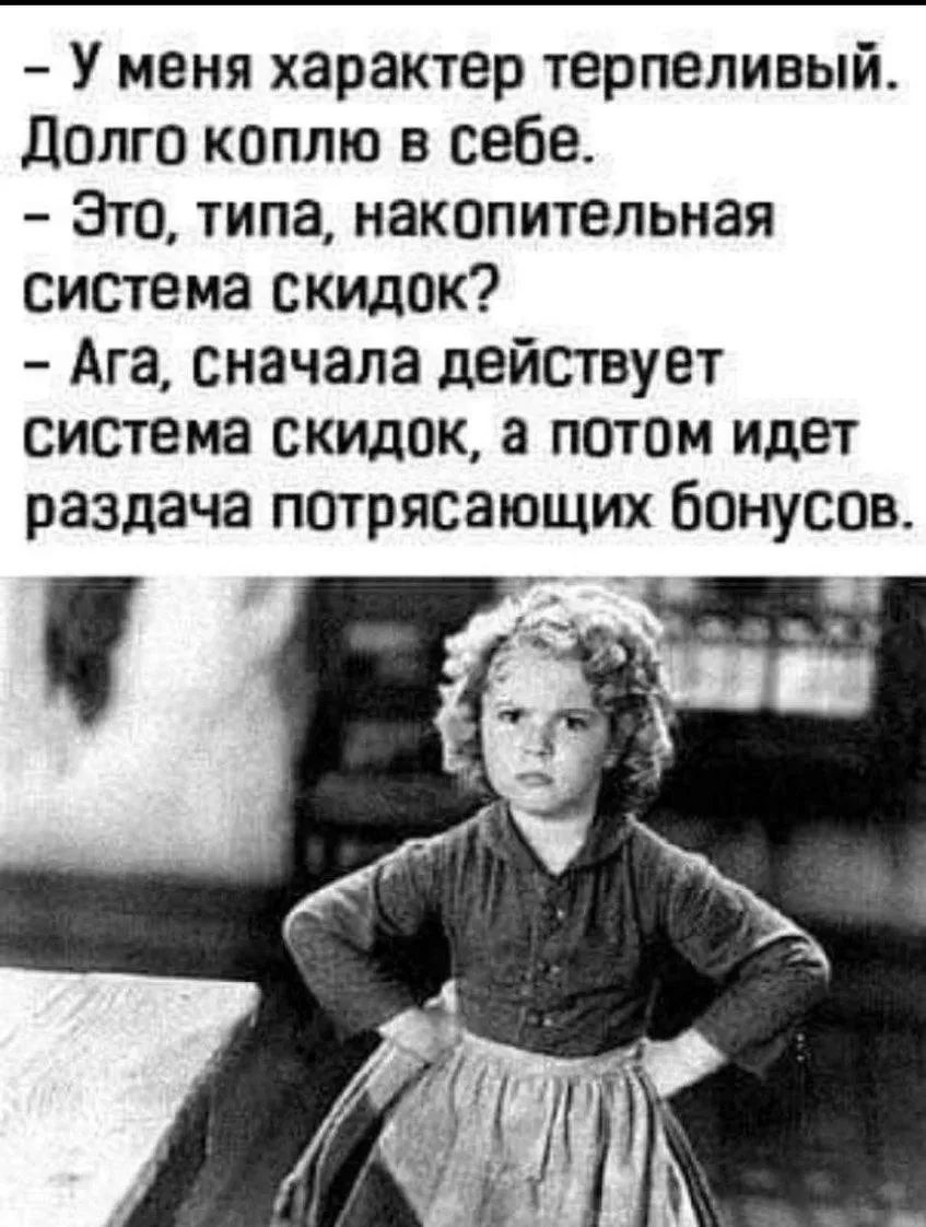 – У меня характер терпеливый. Долго коплю в себе. – Это, типа, накопительная система скидок? – Ага, сначала действует система скидок, а потом идет раздача потрясающих бонусов.
