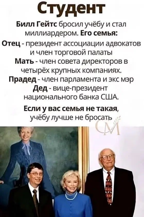 Студент Билл Гейтс бросил учёбу и стал миллиардером. Его семья: Отец - президент ассоциации адвокатов и член торговой палаты Мать - член совета директоров в четырёх крупных компаниях. Прадед - член парламента и экс мэр Дед - вице-президент национального банка США. Если у вас семья не такая, учёбу лучше не бросать