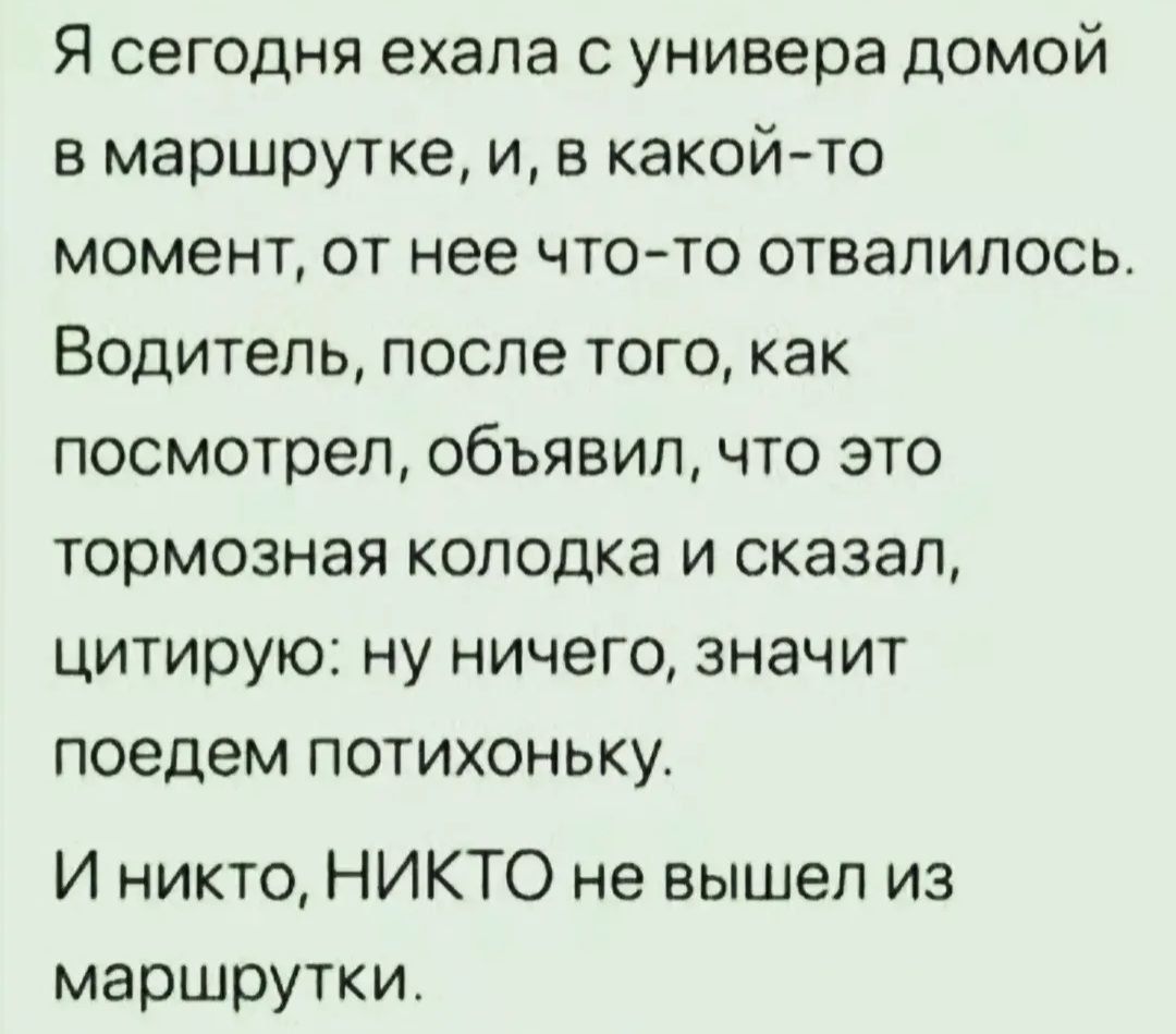 Я сегодня ехала с универа домой в маршрутке, и, в какой-то момент, от нее что-то отвалилось. Водитель, после того, как посмотрел, объявил, что это тормозная колодка и сказал, цитирую: ну ничего, значит поедем потихоньку. И никто, НИКТО не вышел из маршрутки.