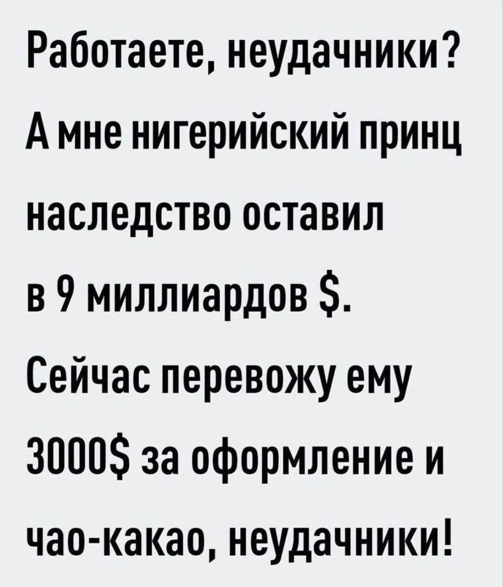 Работаете, неудачники? А мне нигерийский принц наследство оставил в 9 миллиардов $. Сейчас перевожу ему 3000$ за оформление и чао-какао, неудачники!