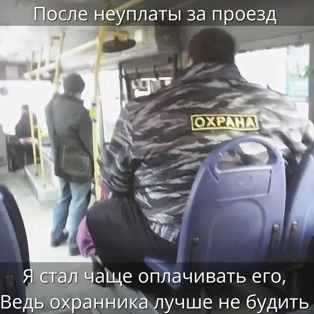 После неуплаты за проезд Я стал чаще оплачивать его, Ведь охранника лучше не будить ОХРАНА